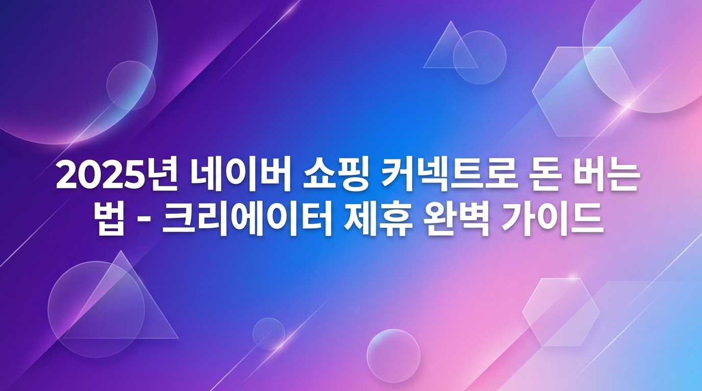 2025년 네이버 쇼핑 커넥트로 돈 버는 법 - 크리에이터 제휴 완벽 가이드